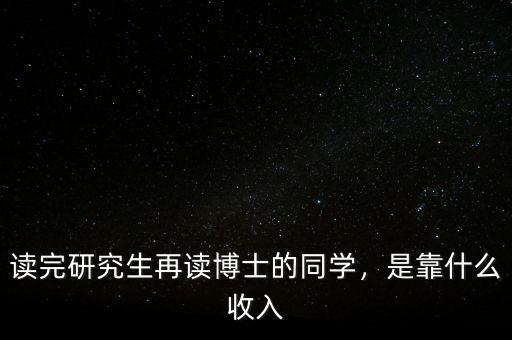 讀完研究生再讀博士的同學，是靠什么收入