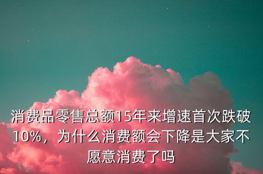 消費(fèi)品零售總額15年來增速首次跌破10%，為什么消費(fèi)額會下降是大家不愿意消費(fèi)了嗎