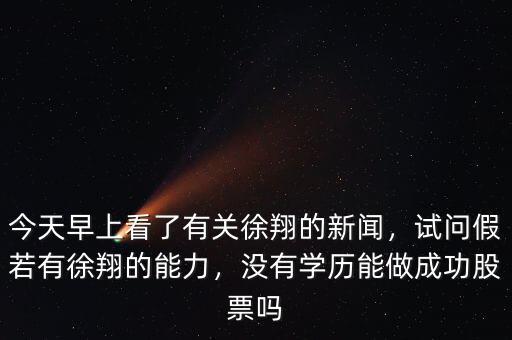 今天早上看了有關(guān)徐翔的新聞，試問(wèn)假若有徐翔的能力，沒(méi)有學(xué)歷能做成功股票嗎