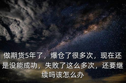做期貨5年了，爆倉了很多次，現(xiàn)在還是沒能成功，失敗了這么多次，還要繼續(xù)嗎該怎么辦