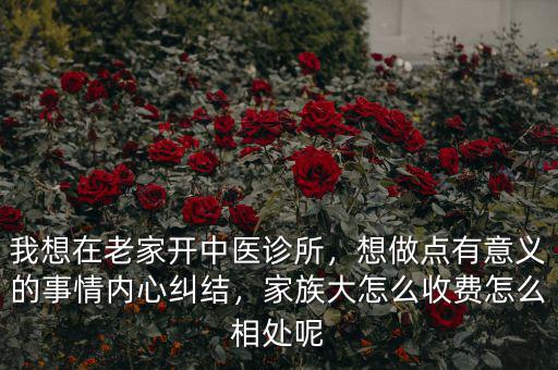 我想在老家開中醫(yī)診所，想做點有意義的事情內(nèi)心糾結(jié)，家族大怎么收費怎么相處呢