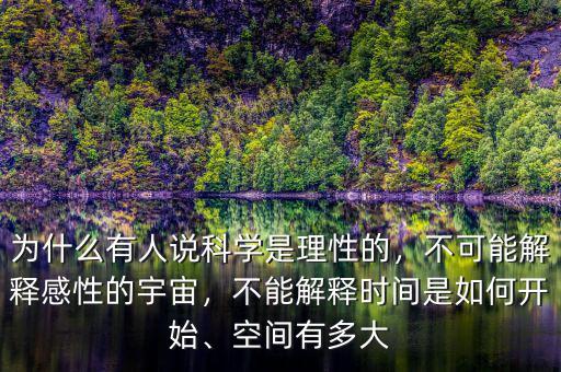 為什么有人說科學是理性的，不可能解釋感性的宇宙，不能解釋時間是如何開始、空間有多大