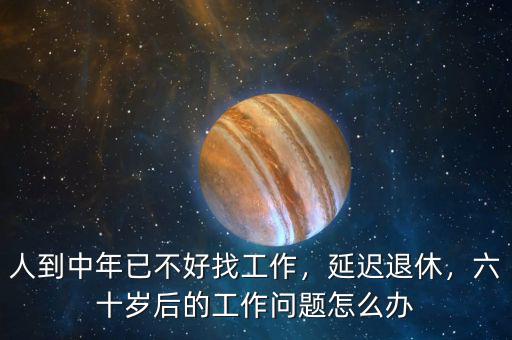 人到中年已不好找工作，延遲退休，六十歲后的工作問題怎么辦