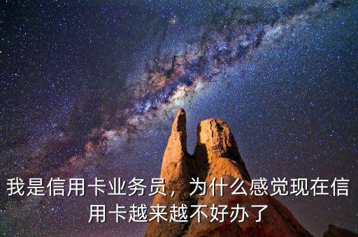 我是信用卡業(yè)務(wù)員，為什么感覺現(xiàn)在信用卡越來越不好辦了
