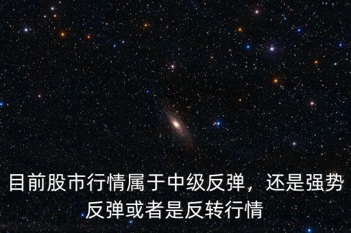 目前股市行情屬于中級反彈，還是強勢反彈或者是反轉(zhuǎn)行情