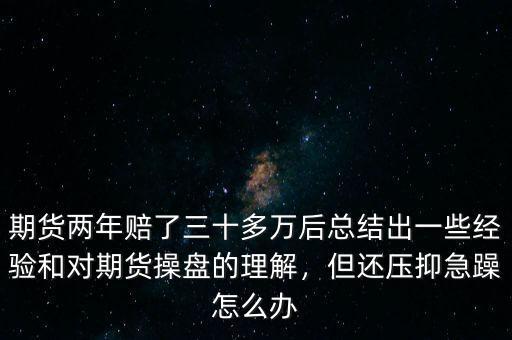 期貨兩年賠了三十多萬(wàn)后總結(jié)出一些經(jīng)驗(yàn)和對(duì)期貨操盤的理解，但還壓抑急躁怎么辦