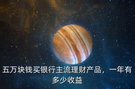 五萬塊錢買銀行主流理財(cái)產(chǎn)品，一年有多少收益