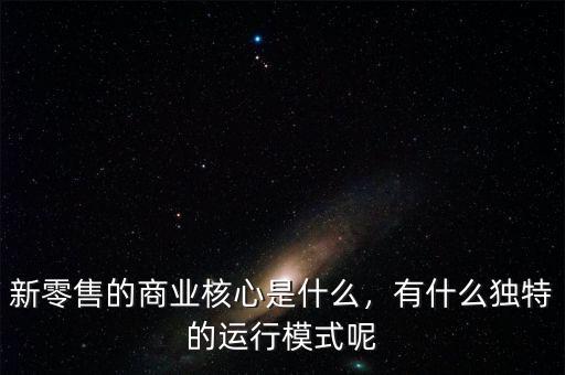 新零售的商業(yè)核心是什么，有什么獨(dú)特的運(yùn)行模式呢