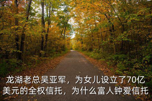 龍湖老總吳亞軍，為女兒設(shè)立了70億美元的全權(quán)信托，為什么富人鐘愛信托