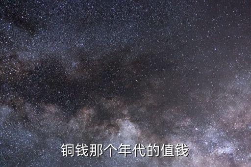 銅錢(qián)那個(gè)年代的值錢(qián)
