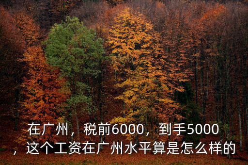 在廣州，稅前6000，到手5000，這個(gè)工資在廣州水平算是怎么樣的