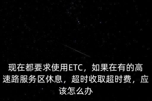 現(xiàn)在都要求使用ETC，如果在有的高速路服務(wù)區(qū)休息，超時(shí)收取超時(shí)費(fèi)，應(yīng)該怎么辦