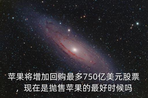 蘋果將增加回購最多750億美元股票，現在是拋售蘋果的最好時候嗎