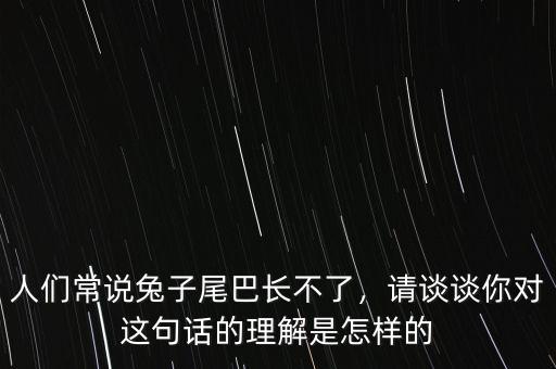 人們常說兔子尾巴長不了，請(qǐng)談?wù)勀銓?duì)這句話的理解是怎樣的
