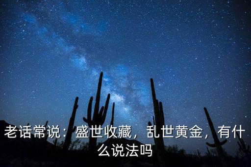 老話常說：盛世收藏，亂世黃金，有什么說法嗎