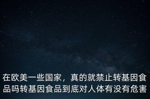 在歐美一些國家，真的就禁止轉(zhuǎn)基因食品嗎轉(zhuǎn)基因食品到底對人體有沒有危害