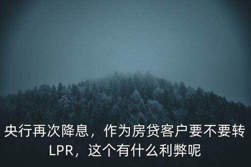 央行再次降息，作為房貸客戶要不要轉(zhuǎn)LPR，這個(gè)有什么利弊呢
