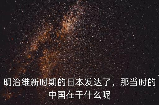 明治維新時(shí)期的日本發(fā)達(dá)了，那當(dāng)時(shí)的中國在干什么呢