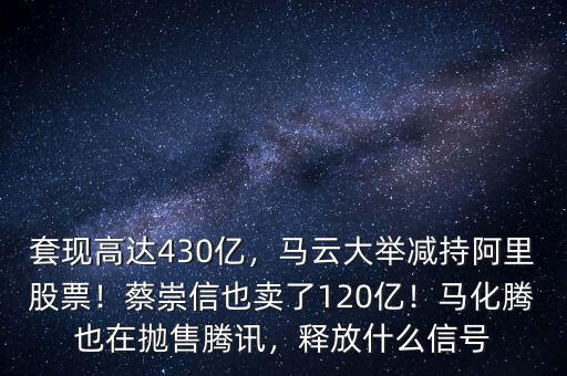 套現(xiàn)高達(dá)430億，馬云大舉減持阿里股票！蔡崇信也賣了120億！馬化騰也在拋售騰訊，釋放什么信號