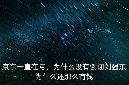 京東一直在虧，為什么沒有倒閉劉強(qiáng)東為什么還那么有錢