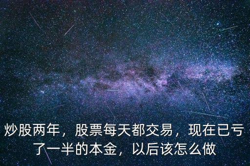 炒股兩年，股票每天都交易，現(xiàn)在已虧了一半的本金，以后該怎么做