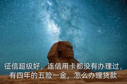 征信超級好，連信用卡都沒有辦理過，有四年的五險一金，怎么辦理貸款