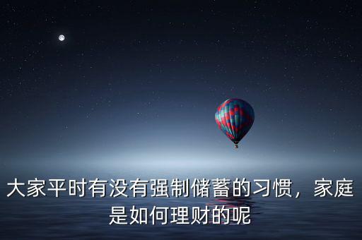 大家平時有沒有強制儲蓄的習(xí)慣，家庭是如何理財?shù)哪? class=