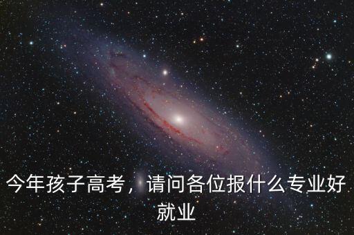 今年孩子高考，請(qǐng)問(wèn)各位報(bào)什么專業(yè)好就業(yè)