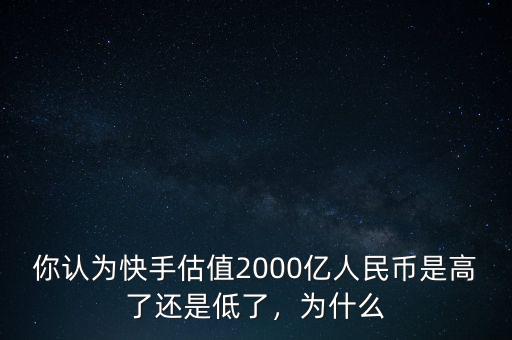 你認(rèn)為快手估值2000億人民幣是高了還是低了，為什么