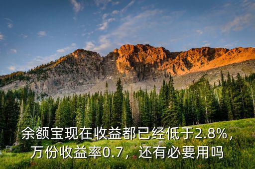 余額寶現(xiàn)在收益都已經(jīng)低于2.8%，萬份收益率0.7，還有必要用嗎