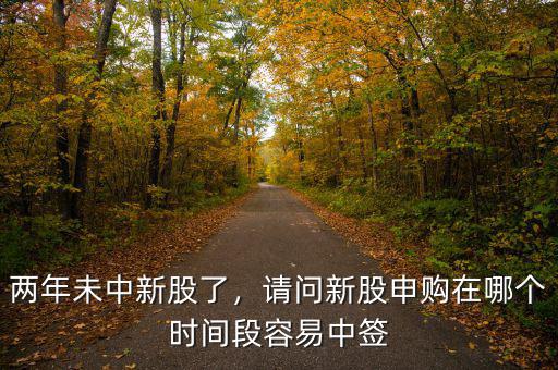 兩年未中新股了，請問新股申購在哪個時間段容易中簽