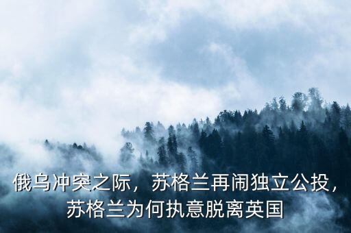 俄烏沖突之際，蘇格蘭再鬧獨立公投，蘇格蘭為何執(zhí)意脫離英國
