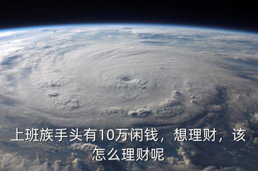 上班族手頭有10萬閑錢，想理財(cái)，該怎么理財(cái)呢