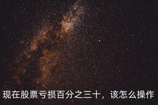 現(xiàn)在股票虧損百分之三十，該怎么操作