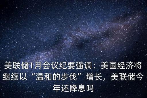 美聯(lián)儲(chǔ)1月會(huì)議紀(jì)要強(qiáng)調(diào)：美國(guó)經(jīng)濟(jì)將繼續(xù)以“溫和的步伐”增長(zhǎng)，美聯(lián)儲(chǔ)今年還降息嗎