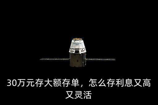30萬元存大額存單，怎么存利息又高又靈活