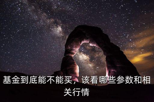 基金到底能不能買，該看哪些參數(shù)和相關(guān)行情