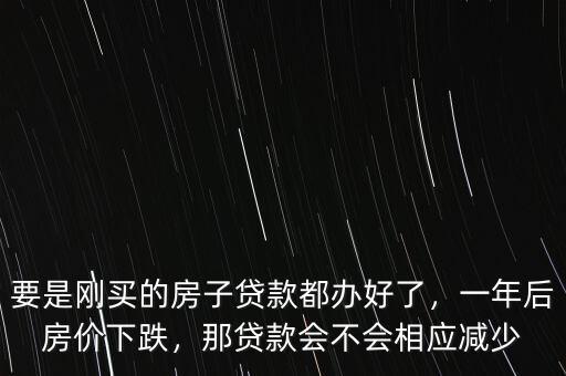 要是剛買的房子貸款都辦好了，一年后房價下跌，那貸款會不會相應減少