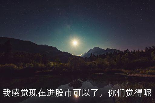 我感覺現(xiàn)在進(jìn)股市可以了，你們覺得呢