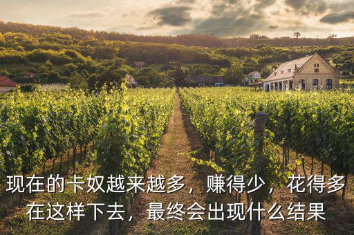 現(xiàn)在的卡奴越來越多，賺得少，花得多在這樣下去，最終會出現(xiàn)什么結(jié)果