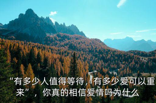 “有多少人值得等待，有多少愛可以重來”，你真的相信愛情嗎為什么