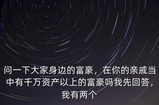 問一下大家身邊的富豪，在你的親戚當(dāng)中有千萬資產(chǎn)以上的富豪嗎我先回答，我有兩個(gè)