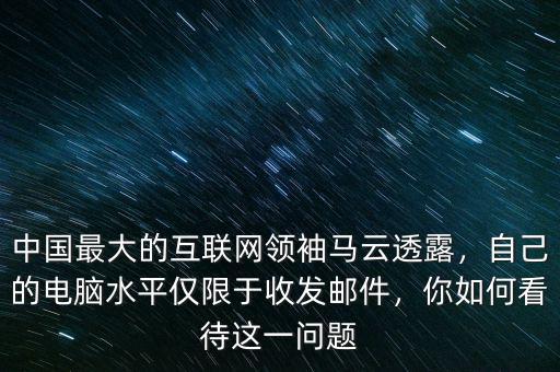 中國(guó)最大的互聯(lián)網(wǎng)領(lǐng)袖馬云透露，自己的電腦水平僅限于收發(fā)郵件，你如何看待這一問題