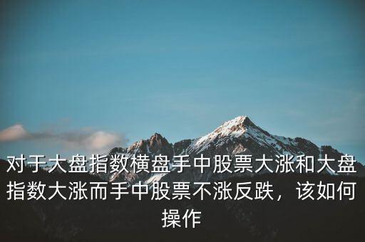 對(duì)于大盤指數(shù)橫盤手中股票大漲和大盤指數(shù)大漲而手中股票不漲反跌，該如何操作