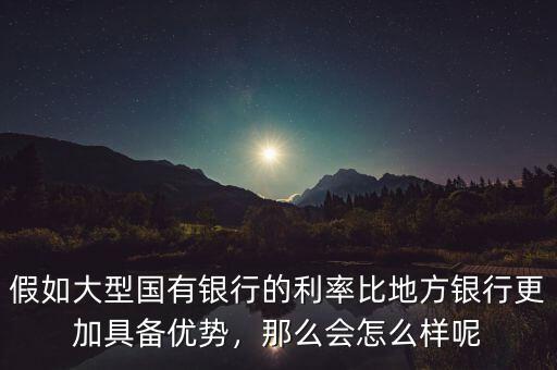 假如大型國(guó)有銀行的利率比地方銀行更加具備優(yōu)勢(shì)，那么會(huì)怎么樣呢