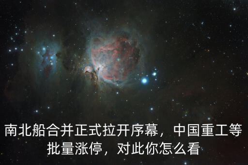 南北船合并正式拉開序幕，中國重工等批量漲停，對此你怎么看