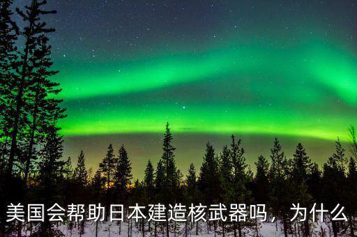 美國(guó)會(huì)幫助日本建造核武器嗎，為什么