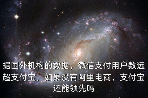 據(jù)國(guó)外機(jī)構(gòu)的數(shù)據(jù)，微信支付用戶數(shù)遠(yuǎn)超支付寶，如果沒有阿里電商，支付寶還能領(lǐng)先嗎