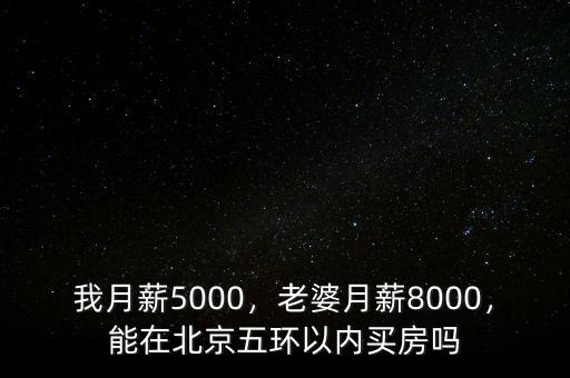 我月薪5000，老婆月薪8000，能在北京五環(huán)以?xún)?nèi)買(mǎi)房嗎