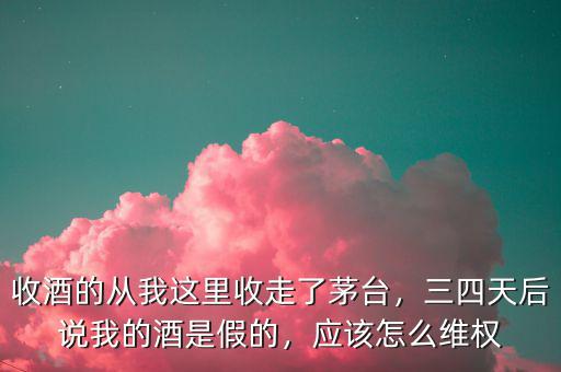 收酒的從我這里收走了茅臺(tái)，三四天后說(shuō)我的酒是假的，應(yīng)該怎么維權(quán)